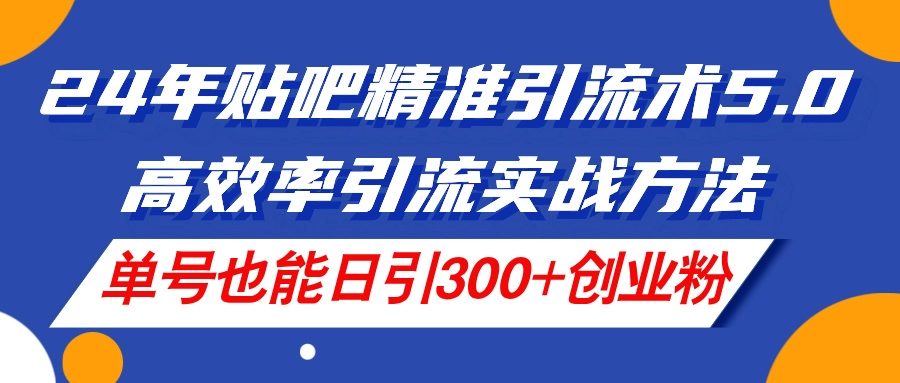 24年贴吧精准引流术5.0:单号日引300+创业粉的高效实战方法