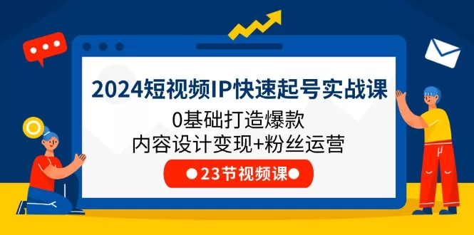 2024短视频IP快速起号实战:0基础爆款内容变现与粉丝运营23课
