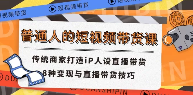 普通人短视频带货课：传统商家打造IP人设与8种直播变现技巧