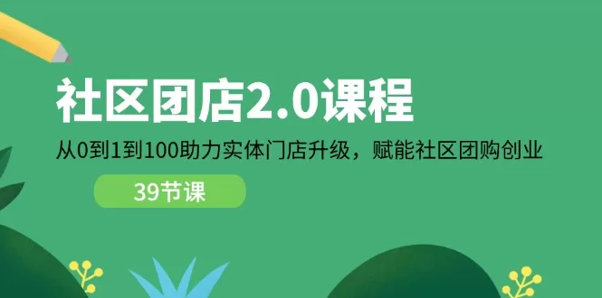 社区团店2.0课程：从0到1到100助力实体门店升级与团购创业