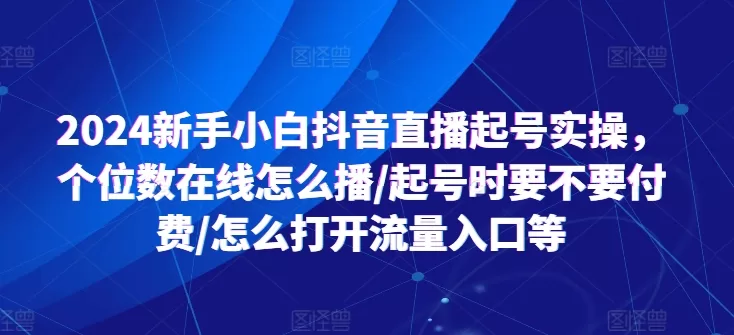 2024新手小白抖音直播起号实操：个位数在线怎么播与付费起号全攻略