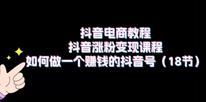 抖音电商涨粉变现教程：18节实战课教你打造赚钱抖音号