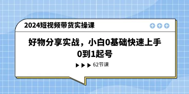 2024短视频带货实操课：小白0基础好物分享快速起号指南