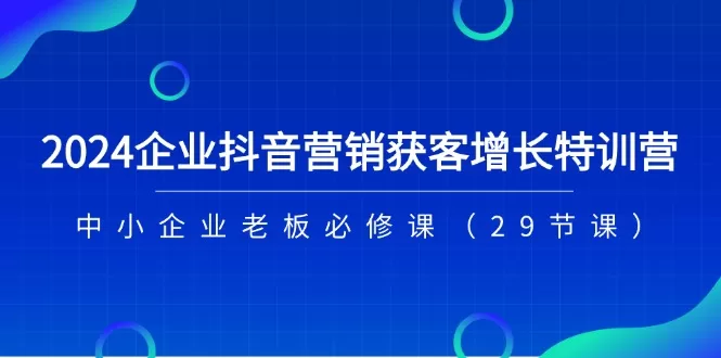 2024企业抖音营销获客特训营29节课，中小企业老板必修课