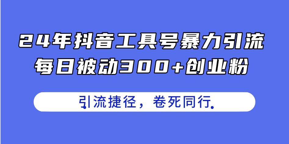 2024抖音工具号暴力引流，日引300+创业粉的捷径策略