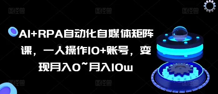 AI+RPA自动化自媒体矩阵课：一人操作10+账号，月入0到10万变现攻略