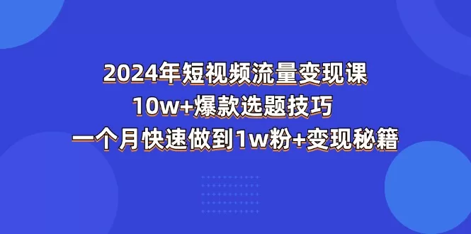 2024短视频流量变现课：10万+爆款选题与1万粉快速起号技巧