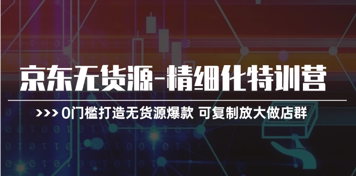 京东无货源精细化特训营，0门槛打造爆款可复制放大店群