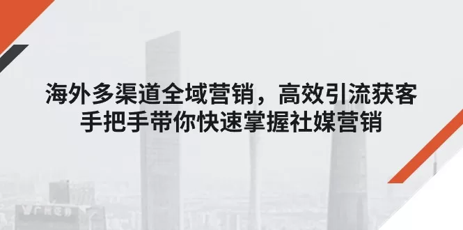 海外社媒营销实战指南：多渠道全域引流获客技巧