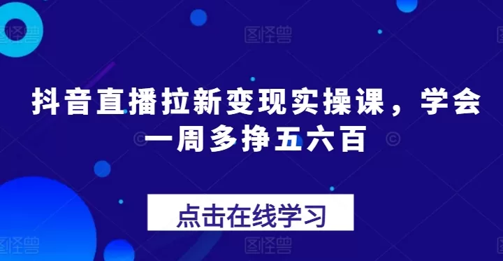 抖音直播拉新变现实操课:一周多赚五六百的实操方法