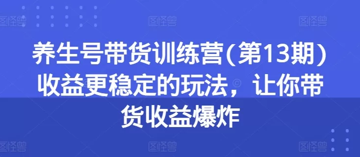 养生号带货训练营第13期：稳定收益玩法，带货收益暴涨指南
