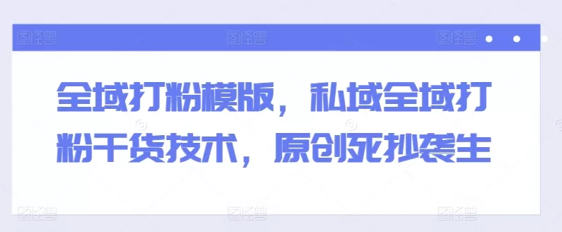 全域打粉模板与私域引流干货：原创技术超越抄袭复制
