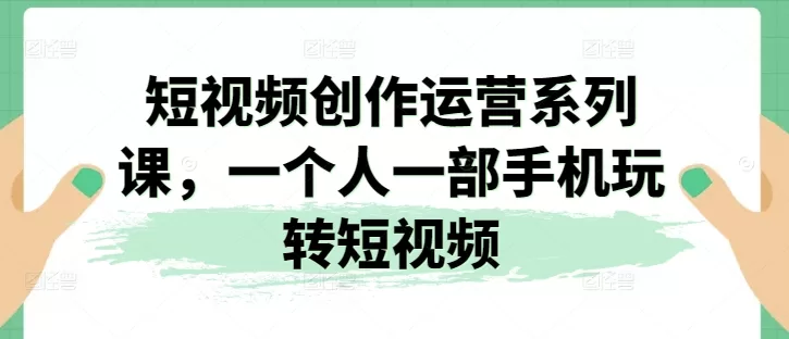 2024视频创作运营系列课:一部手机搞定短视频从入门到变现
