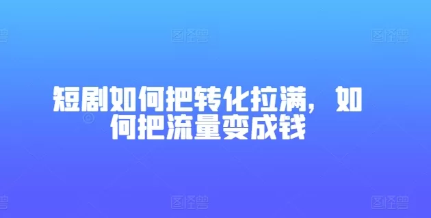 短剧转化率提升秘籍：流量高效变现全攻略