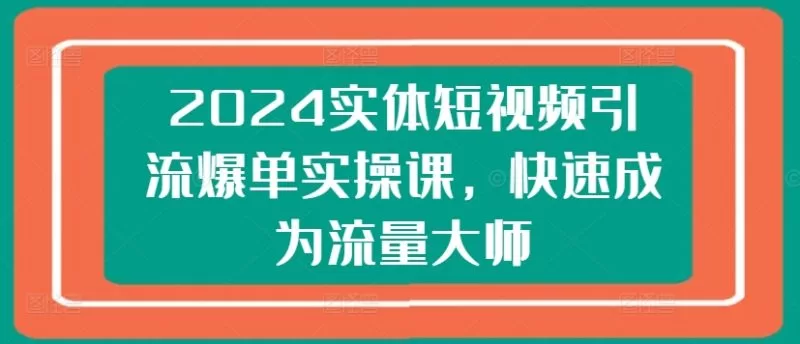 2024实体短视频引流爆单实操课：从0到1成为流量大师