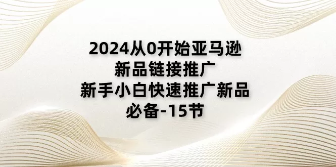 2024从0开始亚马逊新品链接推广,新手小白快速推广新品的必备-15节