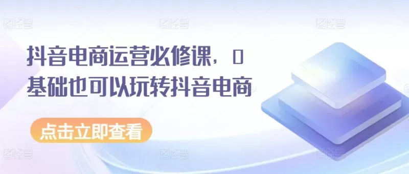 0基础玩转抖音电商运营必修课，从入门到精通