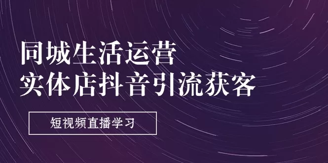 实体店抖音引流获客教程：同城生活运营短视频直播9节课