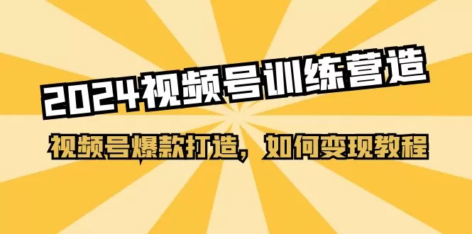 2024视频号训练营20节课：爆款打造与变现教程全攻略