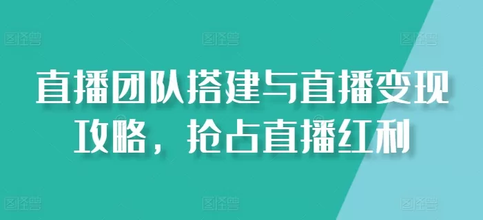 直播团队搭建与直播变现全攻略，抢占2025直播红利