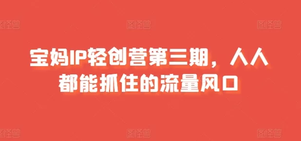 宝妈IP轻创营第三期：零基础抓住流量风口，实现内容变现