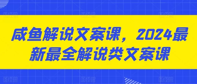 咸鱼解说文案课2024：掌握全类型解说文案创作技巧