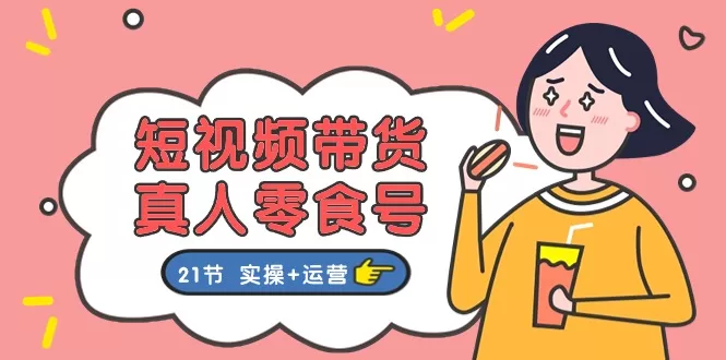 零食号短视频带货实操指南：21节真人运营教程全解析