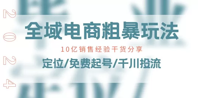 全域电商粗暴玩法课：10亿销售实战经验，定位+免费起号+千川投流干货
