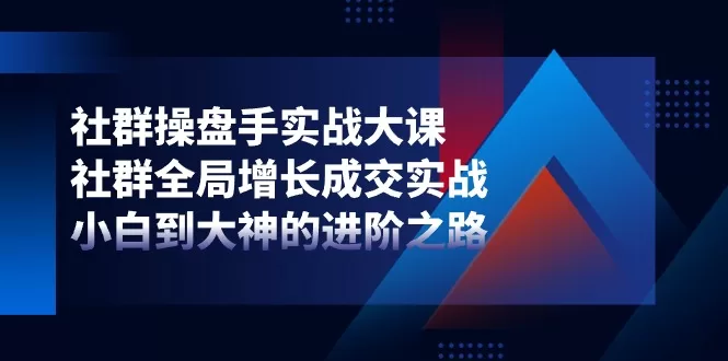 社群操盘手实战大课：从零到全局增长成交的进阶指南