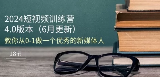 2024短视频训练营6月4.0版：18节系统课从0到1打造新媒体人