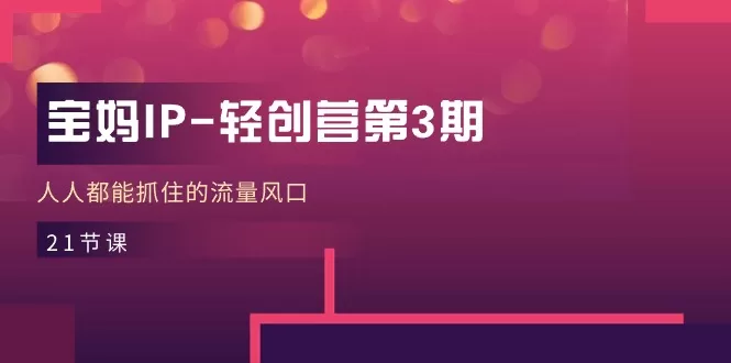 宝妈IP轻创营第3期：21节课带你抓住流量风口，实现内容变现