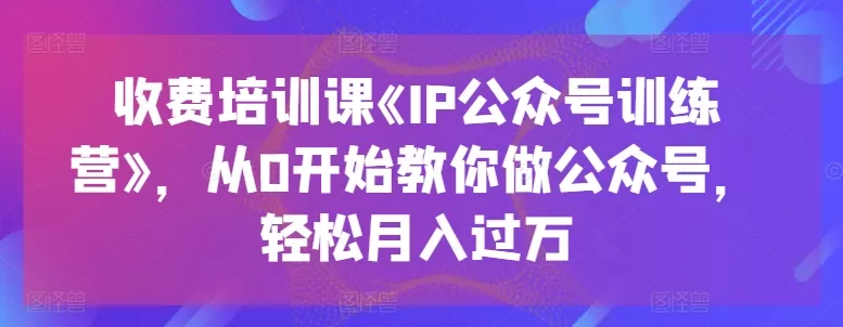 IP公众号训练营零基础培训，教你从0做号轻松月入过万