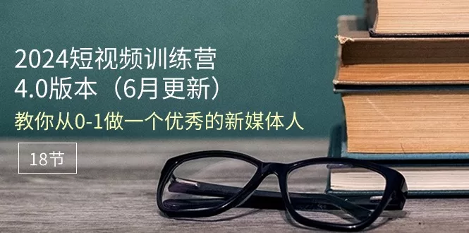 2024短视频训练营4.0:18节课程教你从0-1成为优秀新媒体人