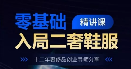 零基础入局二奢鞋服精讲课，十二年奢侈品创业导师亲授实战干货