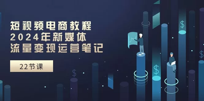 2024短视频电商教程：新媒体流量变现运营笔记（25节完整课程）