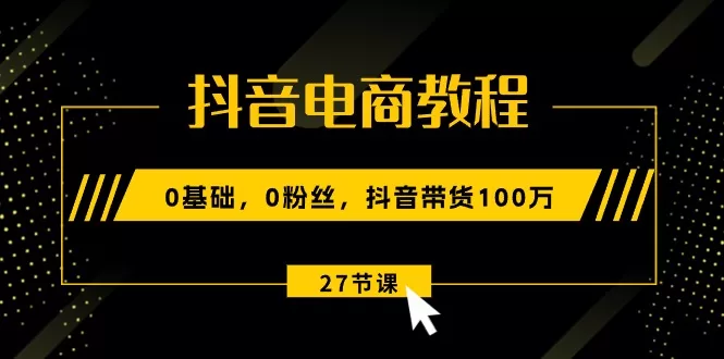 抖音电商零基础教程：0粉丝带货100万实战27节视频课