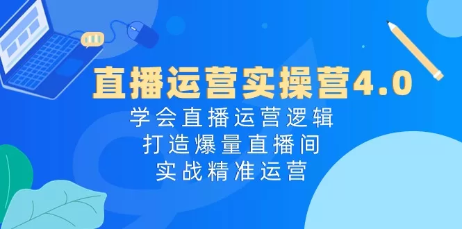 直播运营实操课4.0：掌握直播逻辑，实战打造爆量直播间