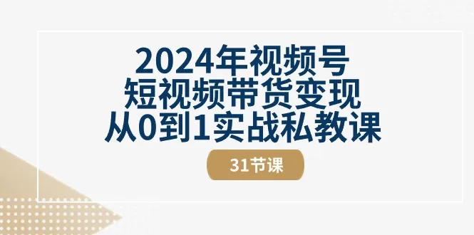 2024视频号短视频带货从0到1实战教程：31节私教课助你变现