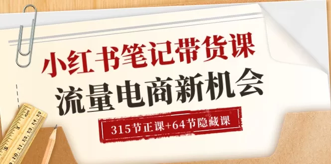 小红书笔记带货课6月更新：315节正课+64节隐藏课，流量与电商新机会全解析