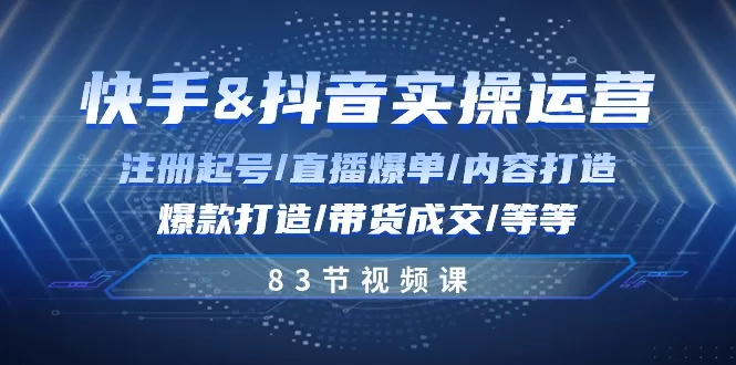 快手抖音运营实操课:起号直播爆单与带货成交83节全攻略