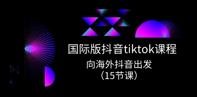 TikTok国际版实战课程：15节课带你玩转海外抖音