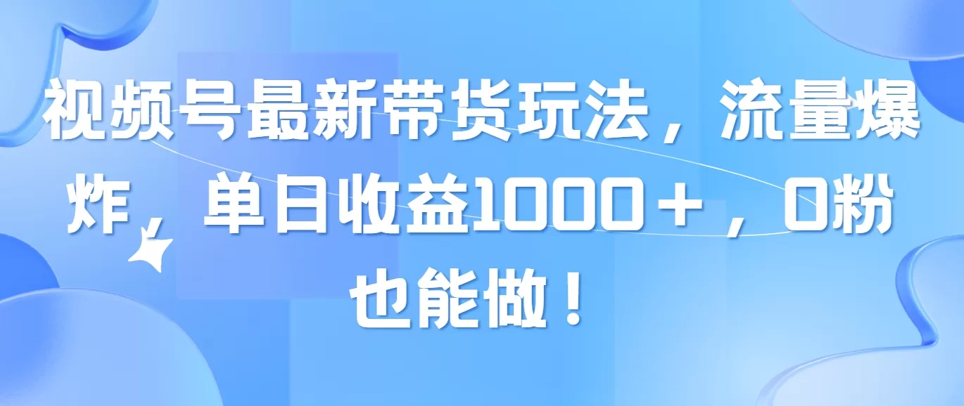 视频号最新带货玩法：0粉新手日赚1000+，流量红利期别错过