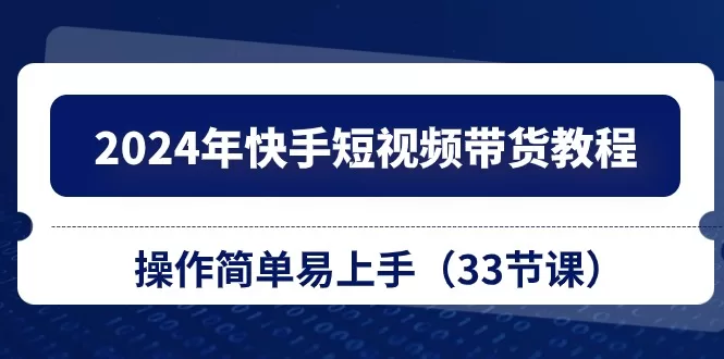 2024快手短视频带货教程:33节零基础简单上手课