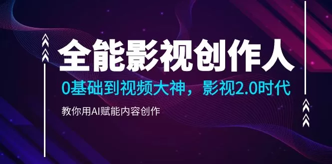 全能影视创作人2.0：85节AI视频教程，从0基础到视频大神