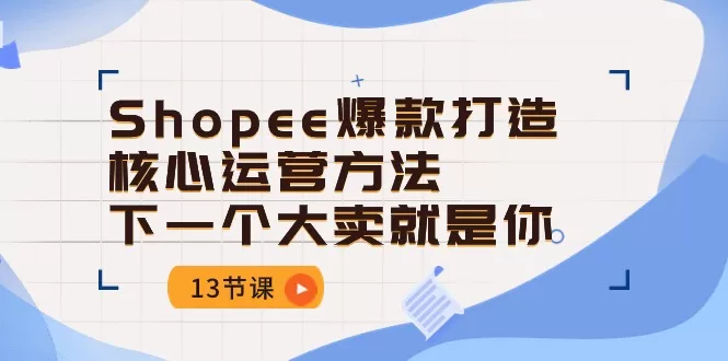 Shopee爆款打造核心运营方法：13节课从选品到大卖技巧