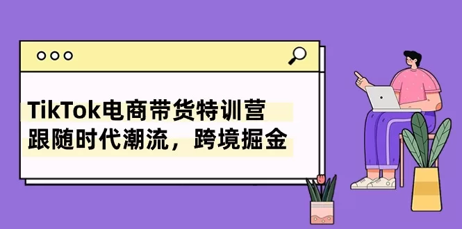 TikTok电商带货特训营:8节课教你跨境掘金与爆款视频运营