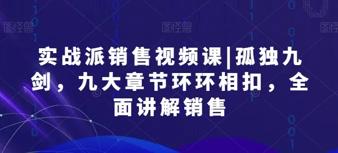实战派销售孤独九剑课程：九大章节环环相扣，全面讲解销售技巧与话术