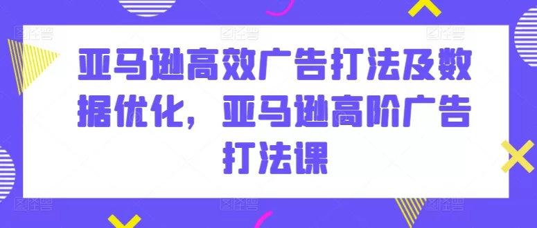 亚马逊高阶广告打法课:高效数据优化与投放策略全解析