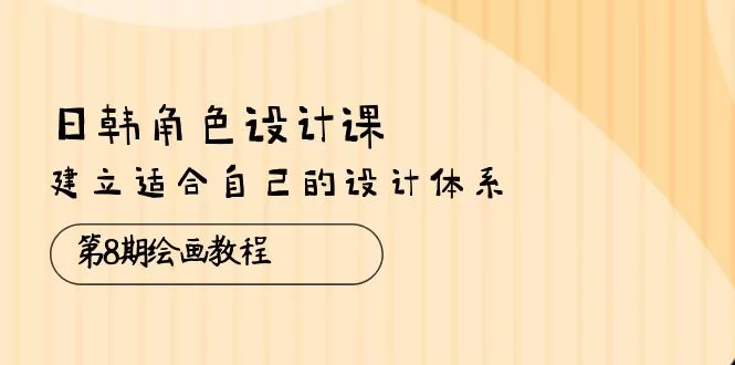 日韩角色设计体系第8期：38节绘画教程助你建立个人风格