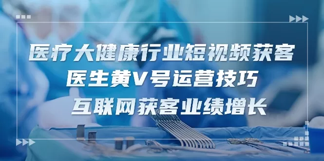 医疗 大健康行业短视频获客:医生黄V号运营技巧 互联网获客业绩增长-15节